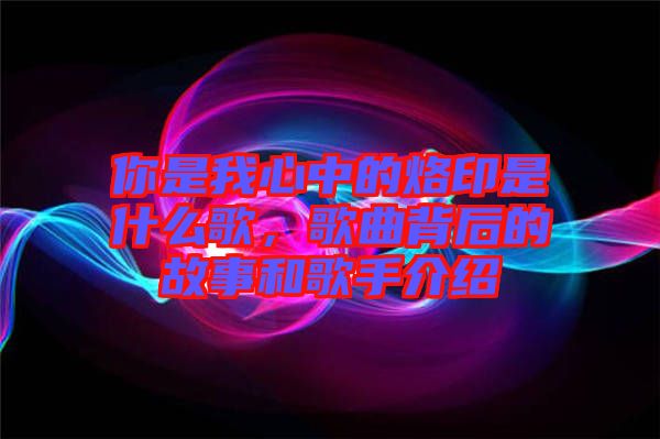 你是我心中的烙印是什么歌，歌曲背后的故事和歌手介紹