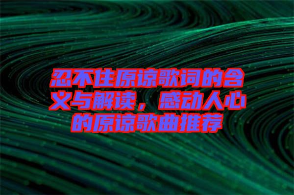 忍不住原諒歌詞的含義與解讀，感動(dòng)人心的原諒歌曲推薦