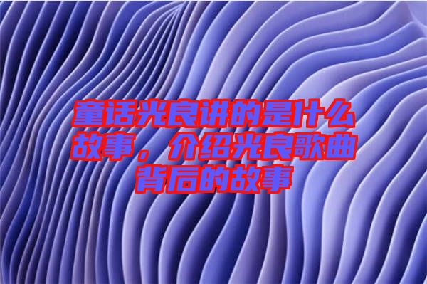 童話光良講的是什么故事，介紹光良歌曲背后的故事