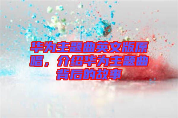 華為主題曲英文版原唱，介紹華為主題曲背后的故事