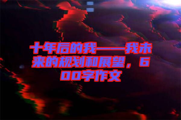 十年后的我——我未來的規(guī)劃和展望，600字作文