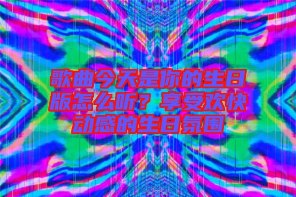 歌曲今天是你的生日版怎么聽？享受歡快動感的生日氛圍