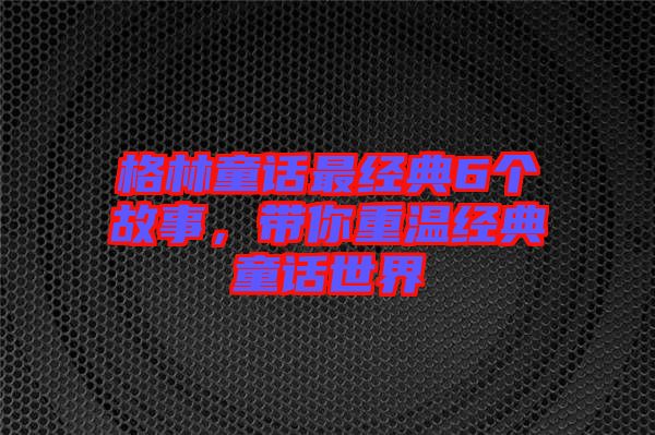 格林童話最經(jīng)典6個故事，帶你重溫經(jīng)典童話世界