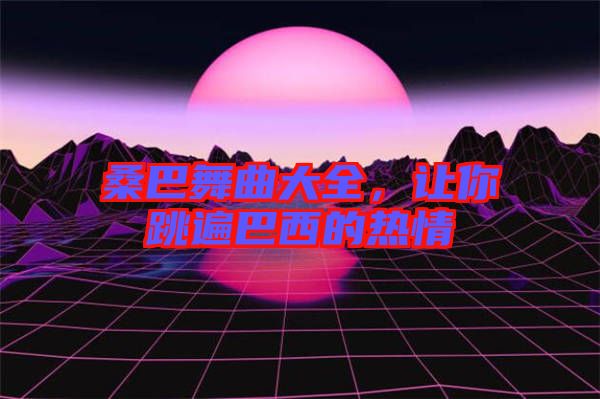 桑巴舞曲大全，讓你跳遍巴西的熱情