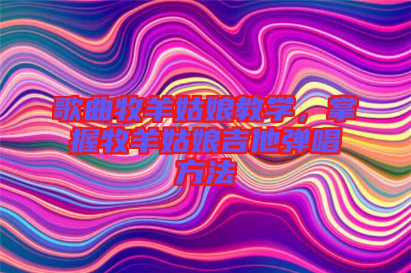 歌曲牧羊姑娘教學(xué)，掌握牧羊姑娘吉他彈唱方法