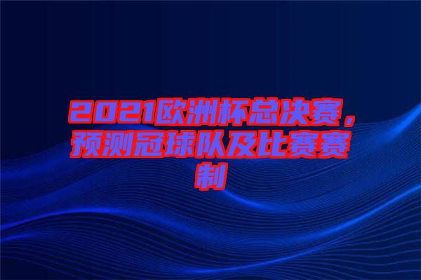 2021歐洲杯總決賽，預測冠球隊及比賽賽制