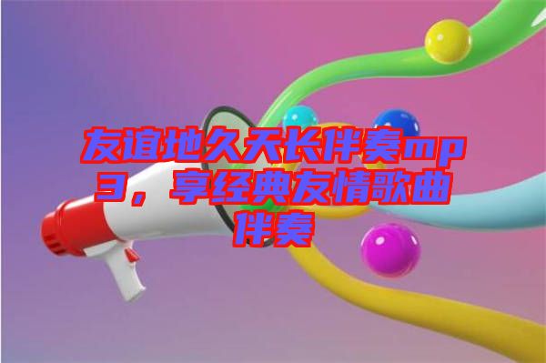 友誼地久天長(zhǎng)伴奏mp3，享經(jīng)典友情歌曲伴奏