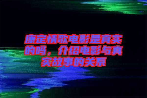 康定情歌電影是真實(shí)的嗎，介紹電影與真實(shí)故事的關(guān)系