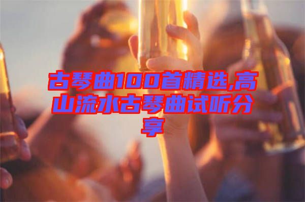 古琴曲100首精選,高山流水古琴曲試聽(tīng)分享