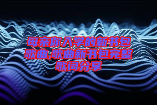 母親你入學(xué)的新書(shū)包歌曲,歌曲新書(shū)包完整歌詞分享