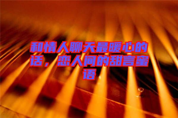 和情人聊天最暖心的話，戀人間的甜言蜜語(yǔ)