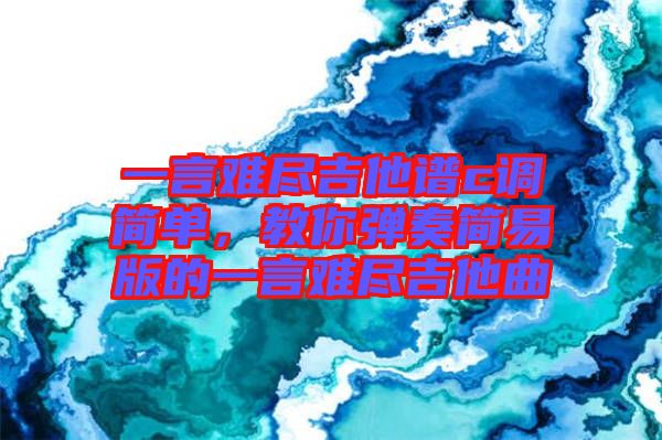 一言難盡吉他譜c調(diào)簡單，教你彈奏簡易版的一言難盡吉他曲