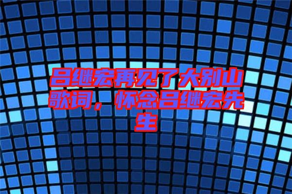 呂繼宏再見了大別山歌詞，懷念呂繼宏先生