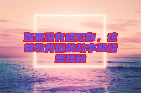 如果沒有遇見你，這首歌背后的故事和情感揭秘