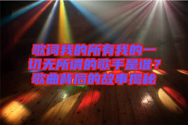 歌詞我的所有我的一切無所謂的歌手是誰？歌曲背后的故事揭秘