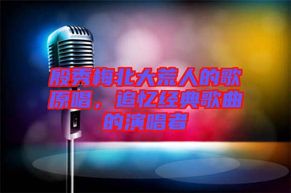 殷秀梅北大荒人的歌原唱，追憶經(jīng)典歌曲的演唱者