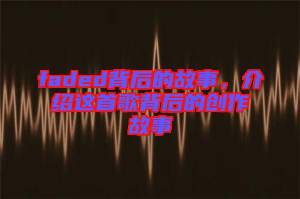 faded背后的故事，介紹這首歌背后的創(chuàng)作故事