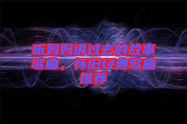 聽媽媽講過去的故事歌曲，懷舊經(jīng)典歌曲推薦