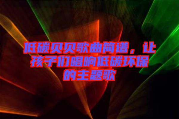 低碳貝貝歌曲簡譜，讓孩子們唱響低碳環(huán)保的主題歌