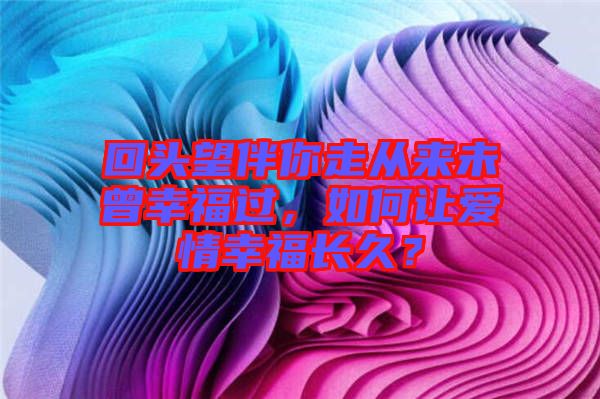 回頭望伴你走從來(lái)未曾幸福過(guò)，如何讓愛(ài)情幸福長(zhǎng)久？