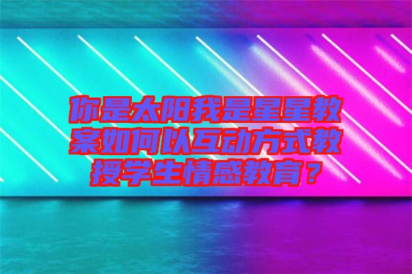 你是太陽我是星星教案如何以互動方式教授學(xué)生情感教育？