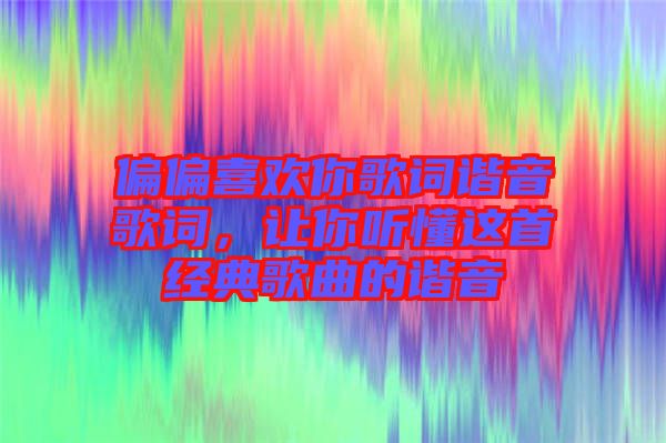 偏偏喜歡你歌詞諧音歌詞，讓你聽懂這首經(jīng)典歌曲的諧音