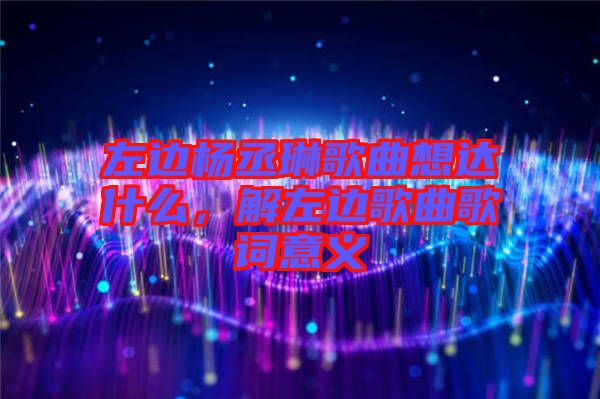 左邊楊丞琳歌曲想達什么，解左邊歌曲歌詞意義