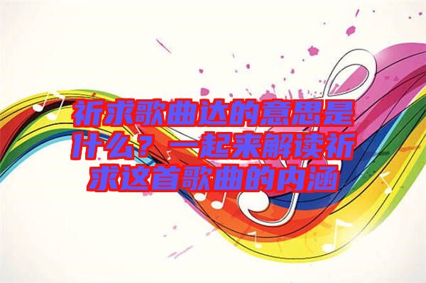 祈求歌曲達的意思是什么？一起來解讀祈求這首歌曲的內(nèi)涵