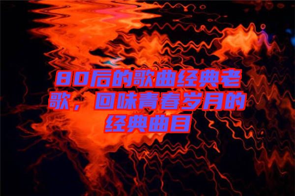 80后的歌曲經(jīng)典老歌，回味青春歲月的經(jīng)典曲目