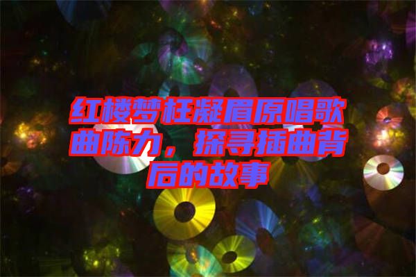 紅樓夢(mèng)枉凝眉原唱歌曲陳力，探尋插曲背后的故事