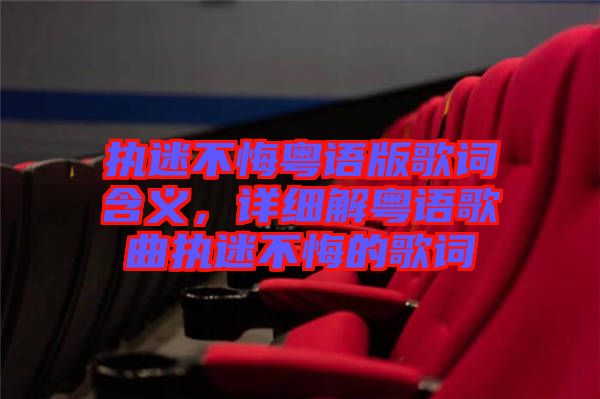 執(zhí)迷不悔粵語版歌詞含義，詳細(xì)解粵語歌曲執(zhí)迷不悔的歌詞