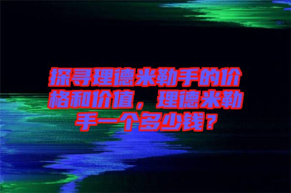 探尋理德米勒手的價格和價值，理德米勒手一個多少錢？