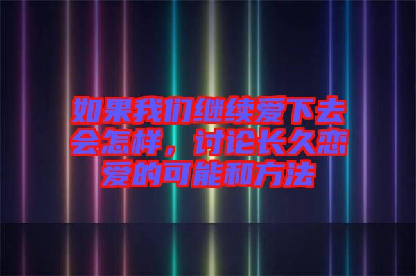 如果我們繼續(xù)愛下去會(huì)怎樣，討論長(zhǎng)久戀愛的可能和方法