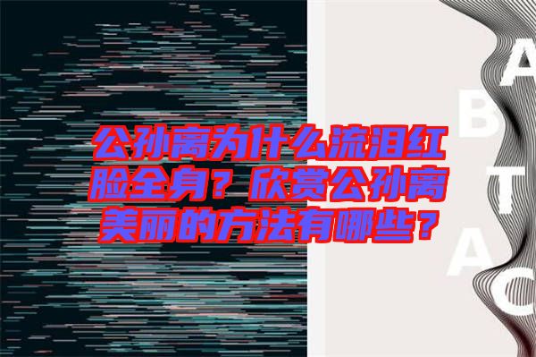 公孫離為什么流淚紅臉全身？欣賞公孫離美麗的方法有哪些？