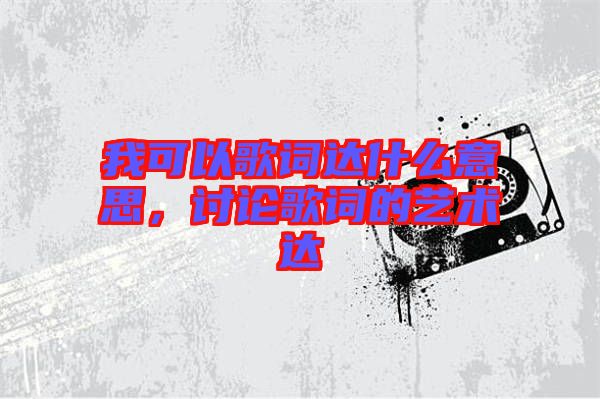 我可以歌詞達(dá)什么意思，討論歌詞的藝術(shù)達(dá)