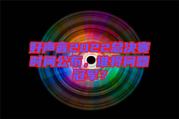 好聲音2022總決賽時間公布，誰將問鼎冠軍？