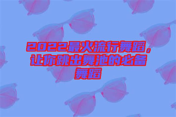 2022最火流行舞蹈，讓你跳出舞池的必備舞蹈