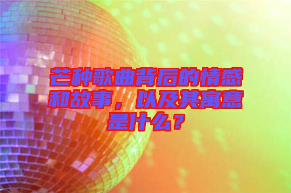 芒種歌曲背后的情感和故事，以及其寓意是什么？