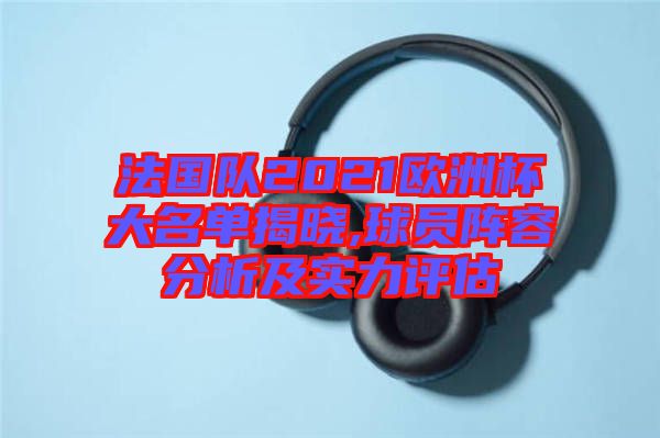 法國隊2021歐洲杯大名單揭曉,球員陣容分析及實(shí)力評估