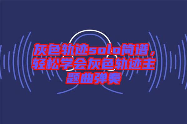 灰色軌跡solo簡譜，輕松學(xué)會灰色軌跡主題曲彈奏