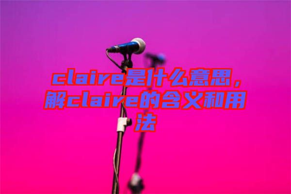 claire是什么意思，解claire的含義和用法