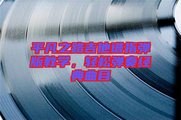 平凡之路吉他譜指彈版教學(xué)，輕松彈奏經(jīng)典曲目