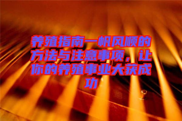 養(yǎng)殖指南一帆風(fēng)順的方法與注意事項(xiàng)，讓你的養(yǎng)殖事業(yè)大獲成功