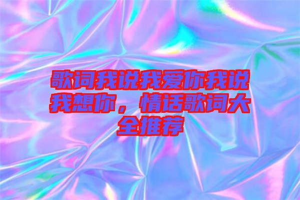 歌詞我說(shuō)我愛(ài)你我說(shuō)我想你，情話歌詞大全推薦