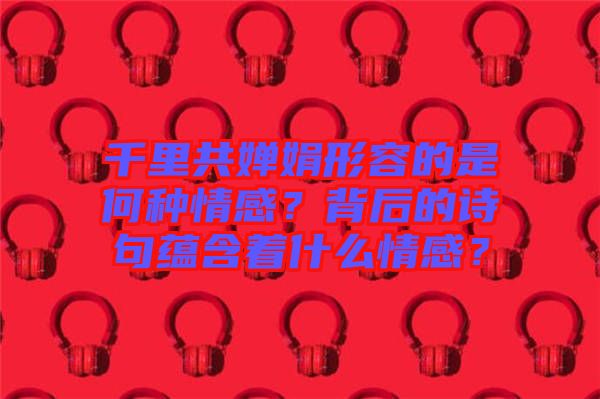 千里共嬋娟形容的是何種情感？背后的詩句蘊含著什么情感？