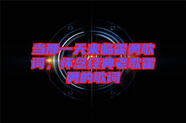 當那一天來臨霍勇歌詞，懷念經(jīng)典老歌霍勇的歌詞