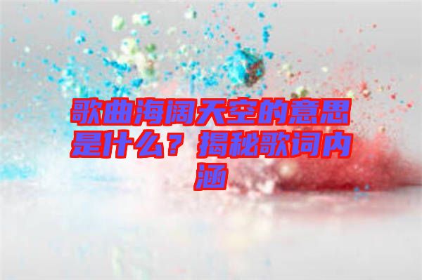 歌曲海闊天空的意思是什么？揭秘歌詞內(nèi)涵