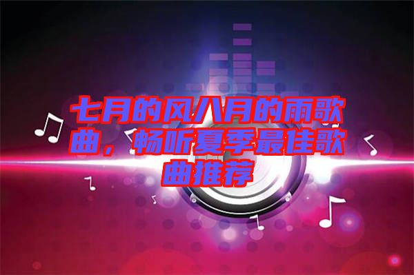 七月的風(fēng)八月的雨歌曲，暢聽夏季最佳歌曲推薦