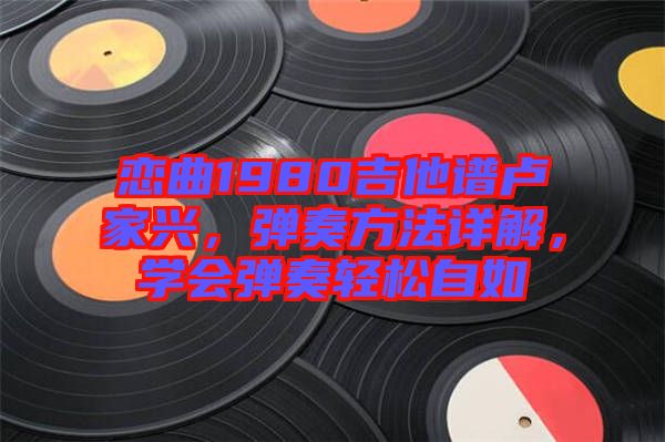 戀曲1980吉他譜盧家興，彈奏方法詳解，學(xué)會彈奏輕松自如