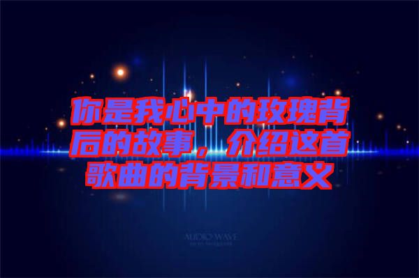 你是我心中的玫瑰背后的故事，介紹這首歌曲的背景和意義